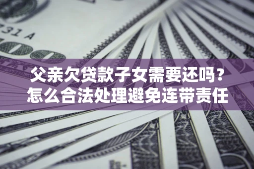 北京父亲欠贷款子女需要还吗？怎么合法处理避免连带责任？