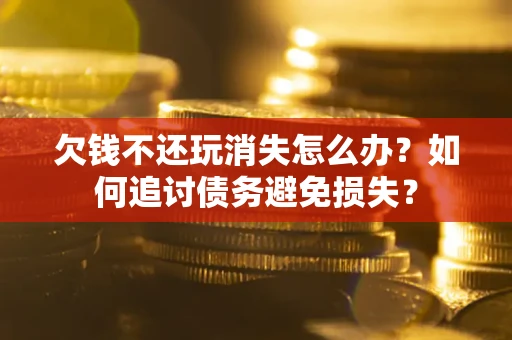 北京欠钱不还玩消失怎么办？如何追讨债务避免损失？