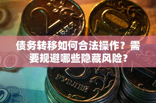 北京债务转移如何合法操作？需要规避哪些隐藏风险？