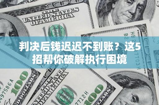 北京判决后钱迟迟不到账？这5招帮你破解执行困境