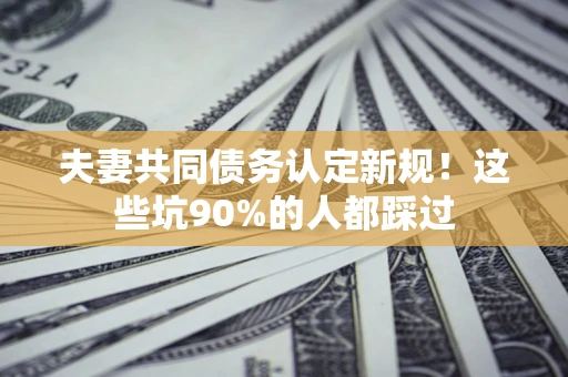 北京夫妻共同债务认定新规！这些坑90%的人都踩过