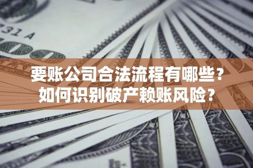 北京要账公司合法流程有哪些？如何识别破产赖账风险？