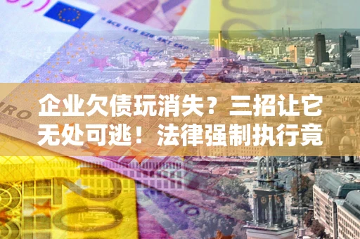 北京企业欠债玩消失？三招让它无处可逃！法律强制执行竟比讨债公司还狠？