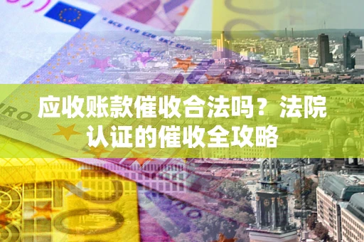 北京应收账款催收合法吗？法院认证的催收全攻略