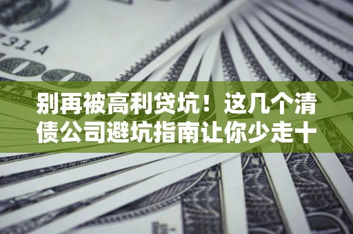 北京别再被高利贷坑！这几个清债公司避坑指南让你少走十年弯路