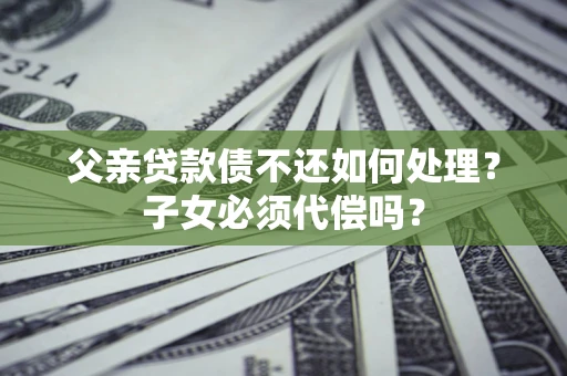 北京父亲贷款债不还如何处理？子女必须代偿吗？