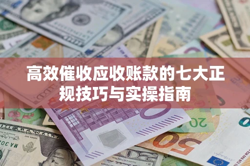 北京高效催收应收账款的七大正规技巧与实操指南