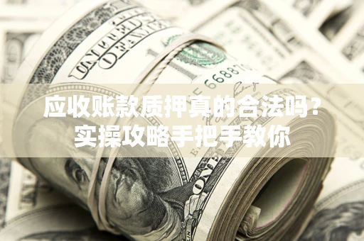 北京应收账款质押真的合法吗？实操攻略手把手教你