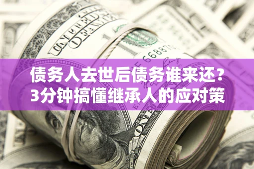 北京债务人去世后债务谁来还？3分钟搞懂继承人的应对策略