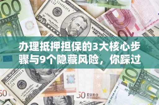 北京办理抵押担保的3大核心步骤与9个隐藏风险，你踩过哪个坑？