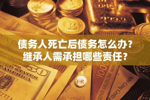 北京债务人死亡后债务怎么办？继承人需承担哪些责任？