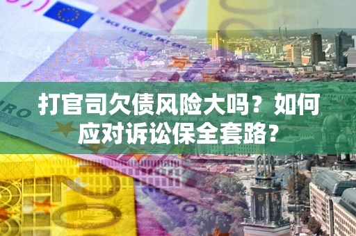 北京打官司欠债风险大吗？如何应对诉讼保全套路？