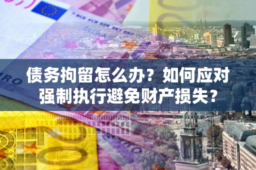 北京债务拘留怎么办？如何应对强制执行避免财产损失？