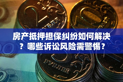北京房产抵押担保纠纷如何解决？哪些诉讼风险需警惕？