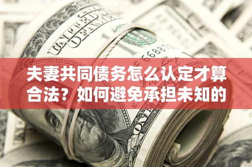 北京夫妻共同债务怎么认定才算合法？如何避免承担未知的债务风险？