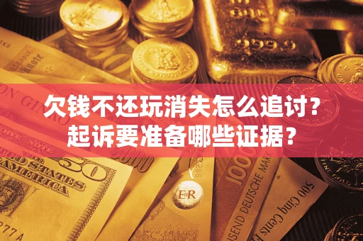 北京欠钱不还玩消失怎么追讨？起诉要准备哪些证据？