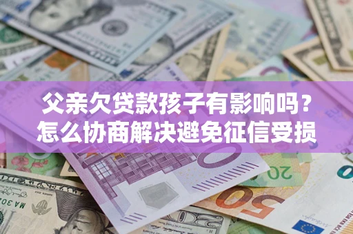 北京父亲欠贷款孩子有影响吗？怎么协商解决避免征信受损？
