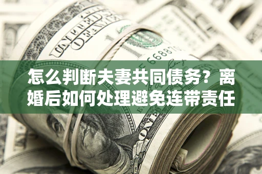 北京怎么判断夫妻共同债务？离婚后如何处理避免连带责任？
