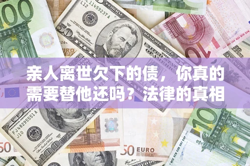 北京亲人离世欠下的债，你真的需要替他还吗？法律的真相或许与你想的不一样
