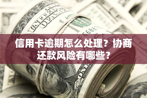 北京信用卡逾期怎么处理？协商还款风险有哪些？